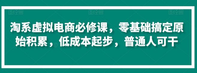 淘系虚拟电商必修课，零基础搞定原始积累，低成本起步，普通人可干-稳赚族