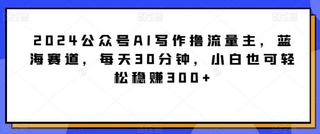 2024公众号AI写作撸流量主，蓝海赛道，每天30分钟，小白也可轻松稳赚300+-稳赚族