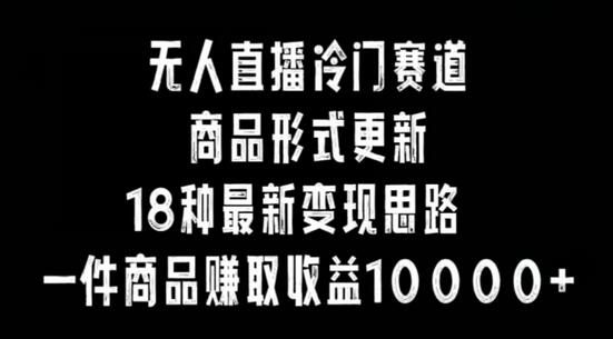 无人直播冷门赛道，商品形式更新，18种变现思路，一件商品赚取收益10000+-稳赚族