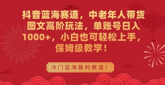 抖音蓝海赛道，中老年人带货图文高阶玩法，单账号日入1000+，小白也可轻松上手，保姆级教学-稳赚族