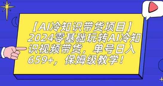 【AI冷知识带货项目】2024零基础玩转AI冷知识视频带货，单号日入659+，保姆级教学-稳赚族