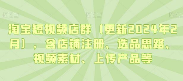 淘宝短视频店群（更新2024年2月），含店铺注册、选品思路、视频素材、上传产品等-稳赚族