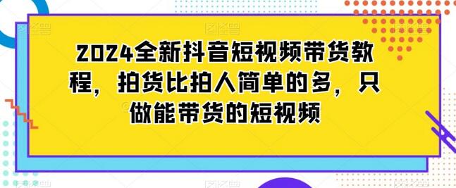 2024全新抖音短视频带货教程，拍货比拍人简单的多，只做能带货的短视频-稳赚族