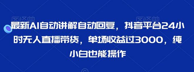 最新AI自动讲解自动回复，抖音平台24小时无人直播带货，单场收益过3000，纯小白也能操作-稳赚族