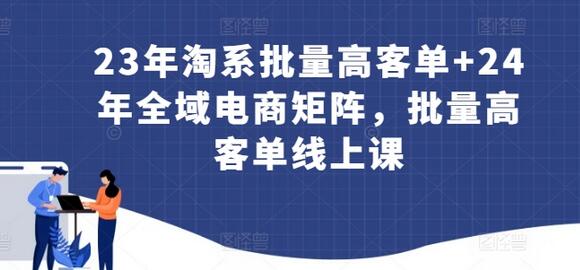 23年淘系批量高客单+24年全域电商矩阵，批量高客单线上课-稳赚族