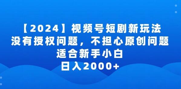 2024视频号短剧玩法，没有授权问题，不担心原创问题，适合新手小白，日入2000+-稳赚族