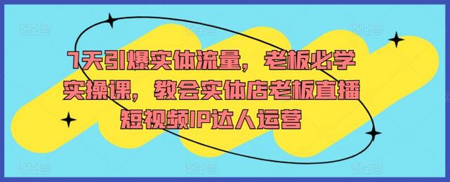 7天引爆实体流量，老板必学实操课，教会实体店老板直播短视频IP达人运营-稳赚族