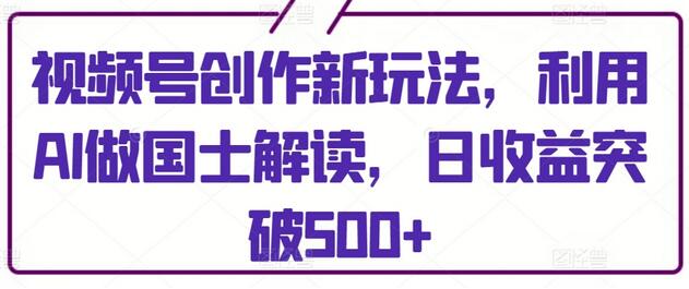 视频号创作新玩法，利用AI做国士解读，日收益突破500+-稳赚族