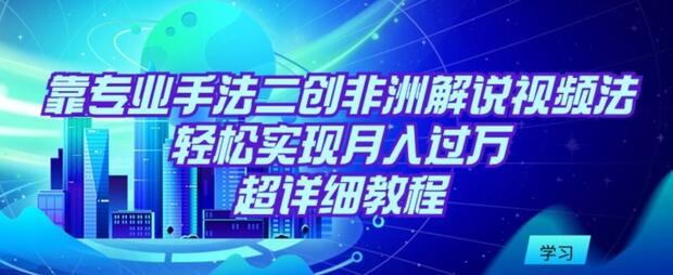 靠专业手法二创非洲解说视频玩法，轻松实现月入过万，超详细教程-稳赚族