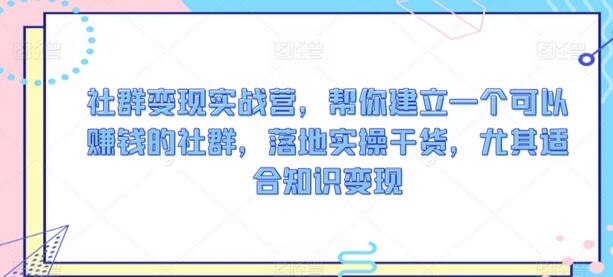 社群变现实战营，帮你建立一个可以赚钱的社群，落地实操干货，尤其适合知识变现-稳赚族