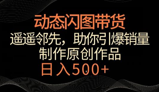 动态闪图带货，遥遥领先，冷门玩法，助你轻松引爆销量，日赚500+-稳赚族