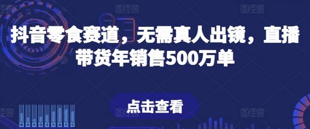 抖音零食赛道，无需真人出镜，直播带货年销售500万单-稳赚族