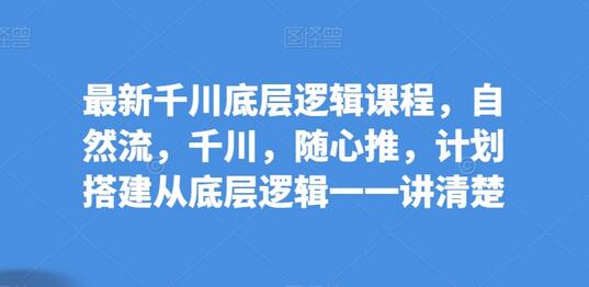 最新千川底层逻辑课程，自然流，千川，随心推，计划搭建从底层逻辑一一讲清楚-稳赚族