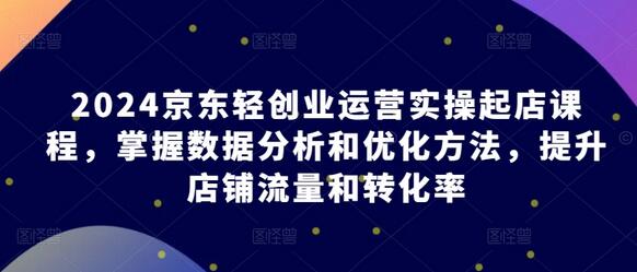 2024京东轻创业运营实操起店课程，掌握数据分析和优化方法，提升店铺流量和转化率-稳赚族