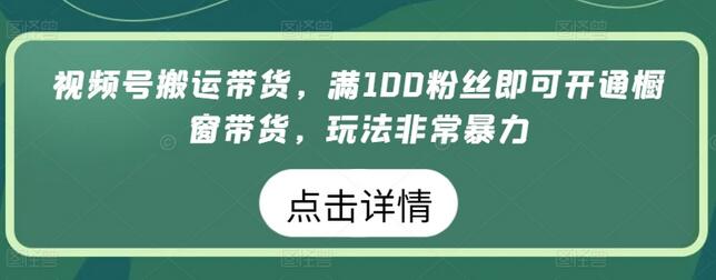 视频号搬运带货，满100粉丝即可开通橱窗带货，玩法非常暴力-稳赚族