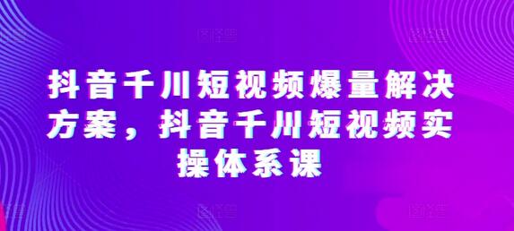 抖音千川短视频爆量解决方案，抖音千川短视频实操体系课-稳赚族