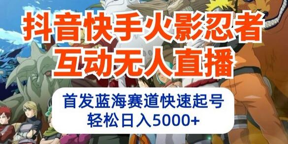 抖音快手火影忍者互动无人直播，首发蓝海赛道快速起号，轻松日入5000+-稳赚族