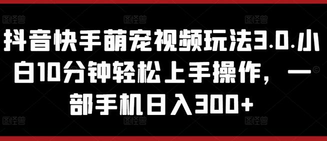 抖音快手萌宠视频玩法3.0.小白10分钟轻松上手操作，一部手机日入300+-稳赚族