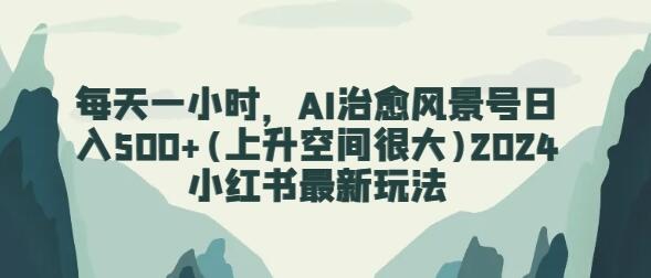 每天一小时，AI治愈风景号日入500+(上升空间很大)2024小红书最新玩法-稳赚族