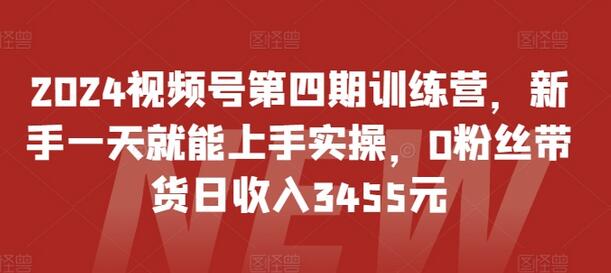 2024视频号第四期训练营，新手一天就能上手实操，0粉丝带货日收入3455元-稳赚族