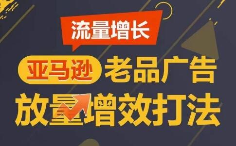 流量增长 亚马逊老品广告放量增效打法，短期内广告销量翻倍-稳赚族