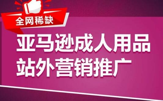 亚马逊成人用品站外营销推广，​成人用品新品推广方案，助力打造类目爆款-稳赚族