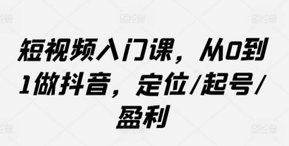 短视频入门课，从0到1做抖音，定位/起号/盈利-稳赚族