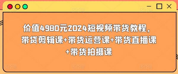 价值4980元2024短视频带货教程，带贷剪辑课+带货运营课+带货直播课+带货拍摄课-稳赚族