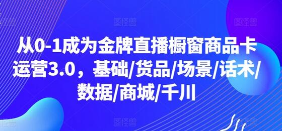 从0-1成为金牌直播橱窗商品卡运营3.0，基础/货品/场景/话术/数据/商城/千川-稳赚族