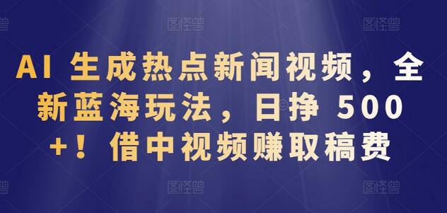 AI生成热点新闻视频，全新蓝海玩法，日挣 500+!借中视频赚取稿费-稳赚族