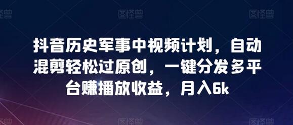 抖音历史军事中视频计划，自动混剪轻松过原创，一键分发多平台赚播放收益，月入6k-稳赚族