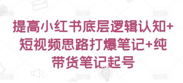 提高小红书底层逻辑认知+短视频思路打爆笔记+纯带货笔记起号-稳赚族