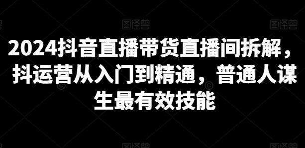 2024抖音直播带货直播间拆解，抖运营从入门到精通，普通人谋生最有效技能-稳赚族