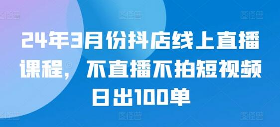 24年3月份抖店线上直播课程，不直播不拍短视频日出100单-稳赚族