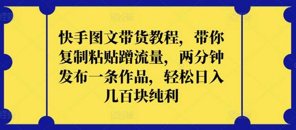 快手图文带货教程，带你复制粘贴蹭流量，两分钟发布一条作品，轻松日入几百块纯利-稳赚族