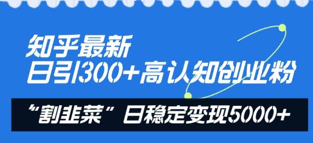 知乎最新日引300+高认知创业粉，“割韭菜”日稳定变现5000+-稳赚族