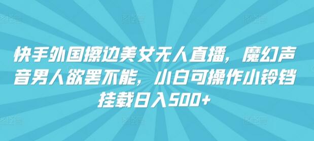 快手外国美女无人直播，魔幻声音男人欲罢不能，小白可操作小铃铛挂载日入500+-稳赚族