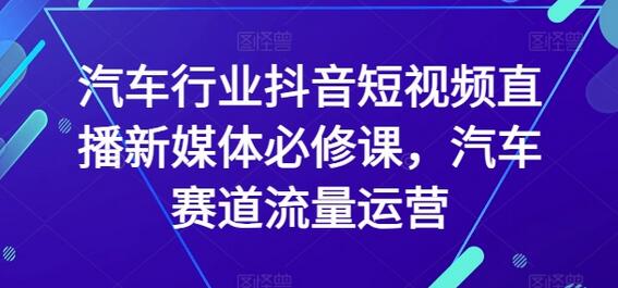 汽车行业抖音短视频直播新媒体必修课，汽车赛道流量运营-稳赚族