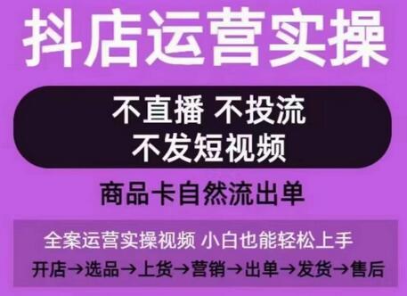 抖店运营实操课，从0-1起店视频全实操，不直播、不投流、不发短视频，商品卡自然流出单-稳赚族