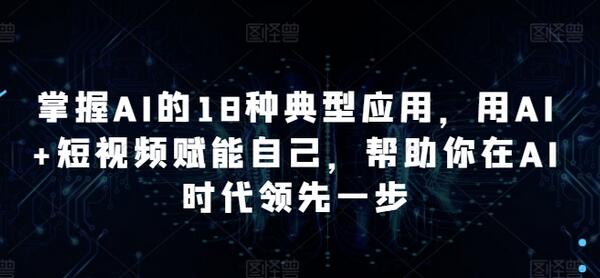 掌握AI的18种典型应用，用AI+短视频赋能自己，帮助你在AI时代领先一步-稳赚族