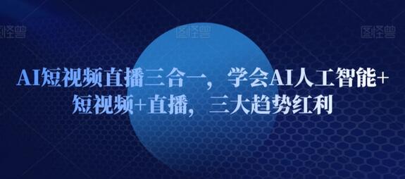 AI短视频直播三合一，学会AI人工智能+短视频+直播，三大趋势红利-稳赚族