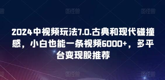 2024中视频玩法7.0.古典和现代碰撞感，小白也能一条视频6000+，多平台变现-稳赚族