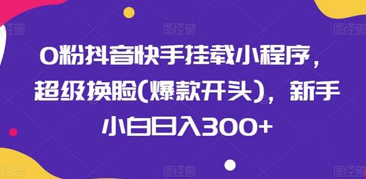 0粉抖音快手挂载小程序，超级换脸(爆款开头)，新手小白日入300+-稳赚族