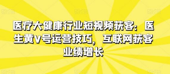 医疗大健康行业短视频获客：医生黄V号运营技巧，互联网获客业绩增长-稳赚族