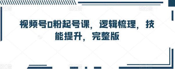 视频号0粉起号课，逻辑梳理，技能提升，完整版-稳赚族