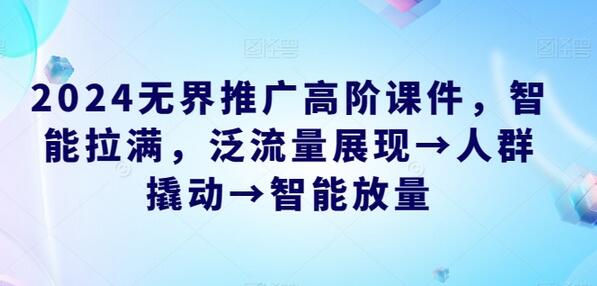 2024无界推广高阶课件，智能拉满，泛流量展现→人群撬动→智能放量-稳赚族