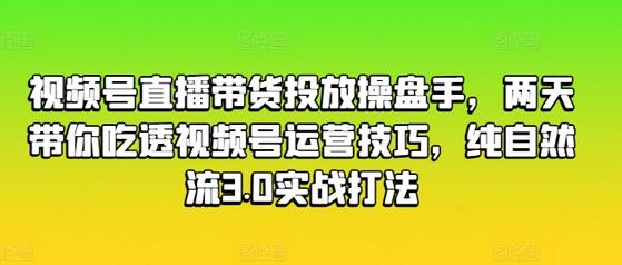 视频号直播带货投放操盘手，两天带你吃透视频号运营技巧，纯自然流3.0实战打法-稳赚族