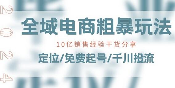 全域电商-粗暴玩法课：10亿销售经验干货分享!定位/免费起号/千川投流-稳赚族