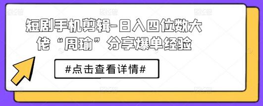 短剧手机剪辑-日入四位数大佬“周瑜”分享爆单经验-稳赚族