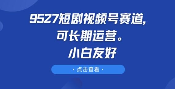 9527短剧视频号赛道，可长期运营，小白友好-稳赚族